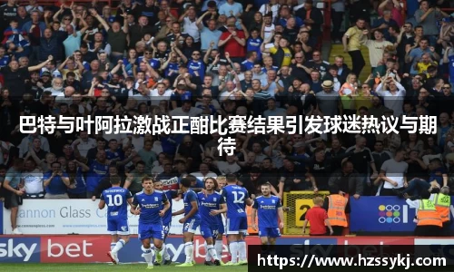 巴特与叶阿拉激战正酣比赛结果引发球迷热议与期待