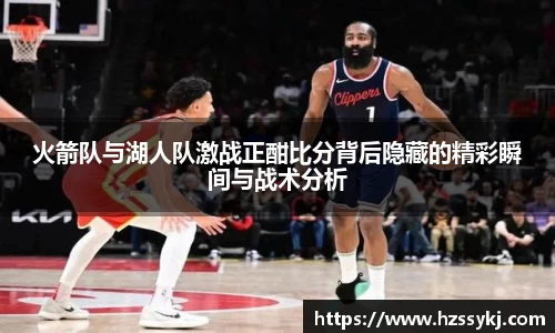 火箭队与湖人队激战正酣比分背后隐藏的精彩瞬间与战术分析