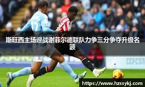 斯旺西主场迎战谢菲尔德联队力争三分争夺升级名额
